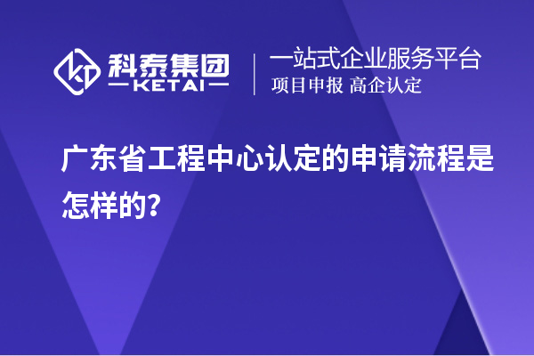 廣東省工程中心認定的申請流程是怎樣的？