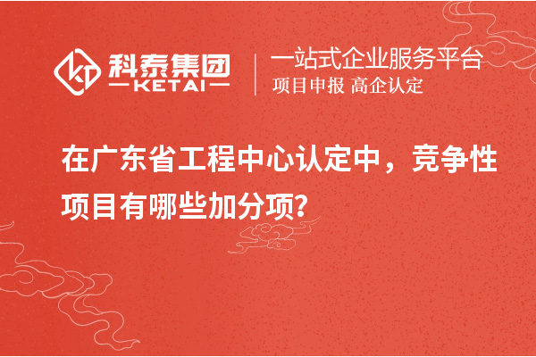 在廣東省工程中心認定中，競爭性項目有哪些加分項？