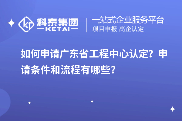 如何申請廣東省工程中心認定？申請條件和流程有哪些？