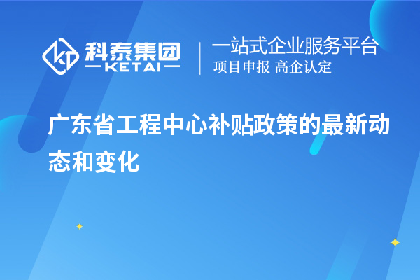 <a href=http://www.zh-tour.cn/fuwu/gongchengzhongxin.html target=_blank class=infotextkey>廣東省工程中心補貼</a>政策的最新動態和變化