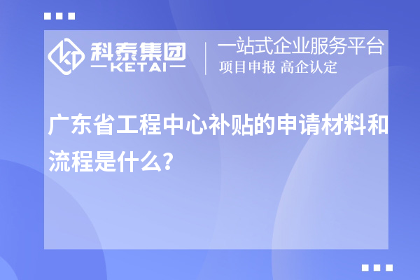 <a href=http://www.zh-tour.cn/fuwu/gongchengzhongxin.html target=_blank class=infotextkey>廣東省工程中心補貼</a>的申請材料和流程是什么？