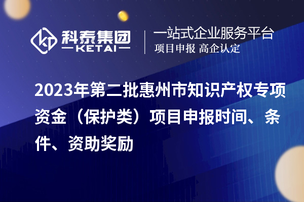 2023年第二批惠州市知識產權專項資金（保護類）項目申報時間、條件、資助獎勵