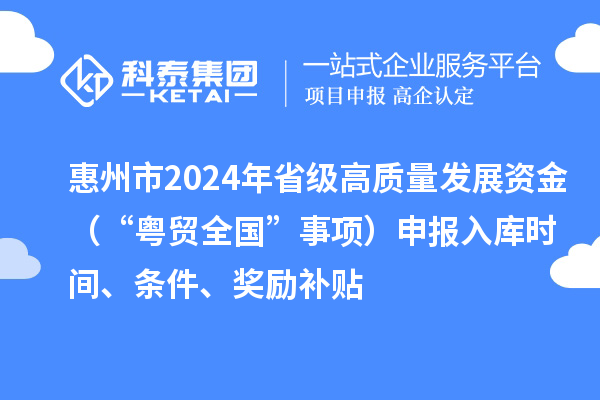 惠州市2024年省級高質量發展資金（“粵貿全國”事項）申報入庫時間、條件、獎勵補貼