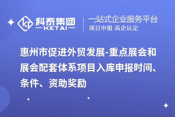 惠州市促進外貿發展-重點展會和展會配套體系項目入庫申報時間、條件、資助獎勵