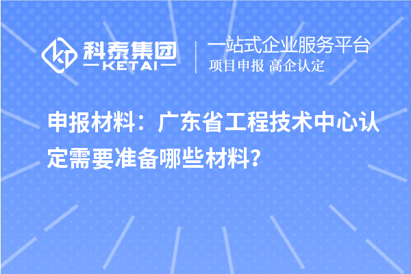 申報材料：廣東省工程技術中心認定需要準備哪些材料？