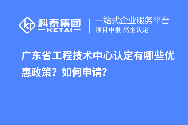 廣東省工程技術中心認定有哪些優惠政策？如何申請？