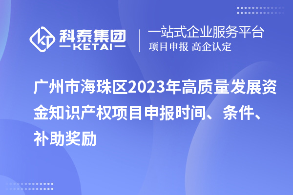 廣州市海珠區2023年高質量發展資金知識產權項目申報時間、條件、補助獎勵
