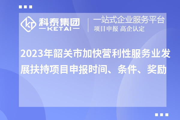 2023年韶關市加快營利性服務業發展扶持項目申報時間、條件、獎勵