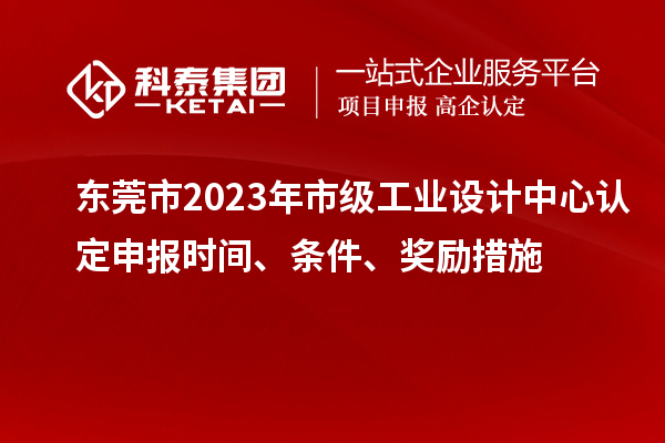 東莞市2023年市級工業設計中心認定申報時間、條件、獎勵措施