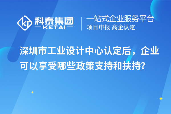 深圳市工業設計中心認定后，企業可以享受哪些政策支持和扶持？