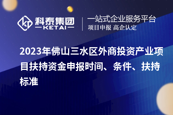 2023年佛山三水區外商投資產業項目扶持資金申報時間、條件、扶持標準