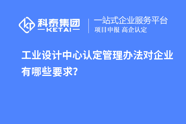 工業設計中心認定管理辦法對企業有哪些要求？