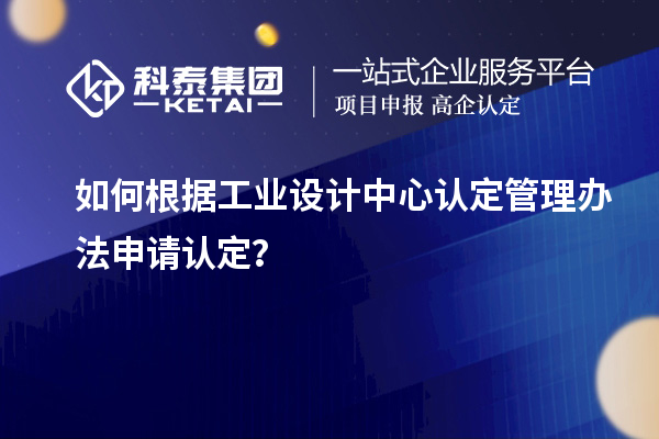 如何根據工業設計中心認定管理辦法申請認定？
