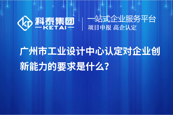 廣州市工業設計中心認定對企業創新能力的要求是什么？