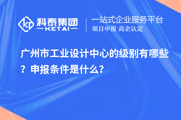 廣州市工業設計中心的級別有哪些？申報條件是什么？