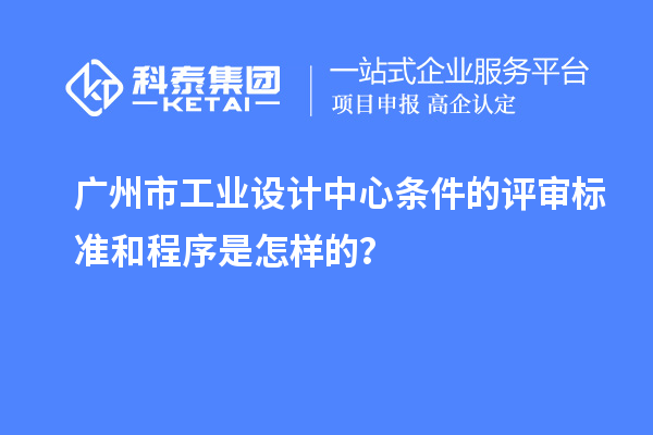 廣州市工業設計中心條件的評審標準和程序是怎樣的？