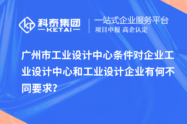 廣州市工業設計中心條件對企業工業設計中心和工業設計企業有何不同要求？