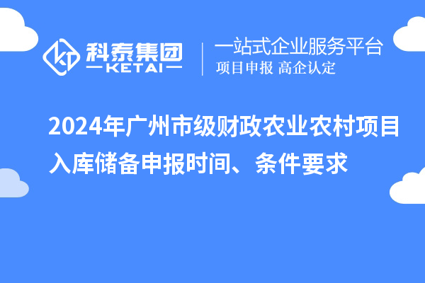 2024年廣州市級財政農業農村項目入庫儲備申報時間、條件要求