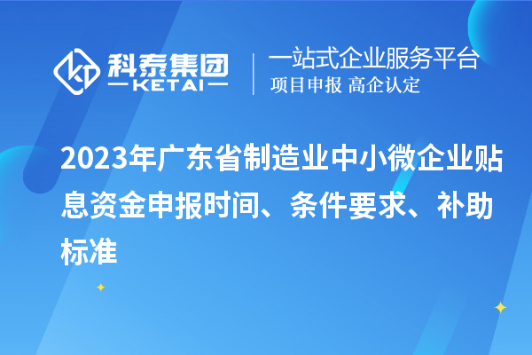 2023年廣東省制造業中小微企業貼息資金申報時間、條件要求、補助標準