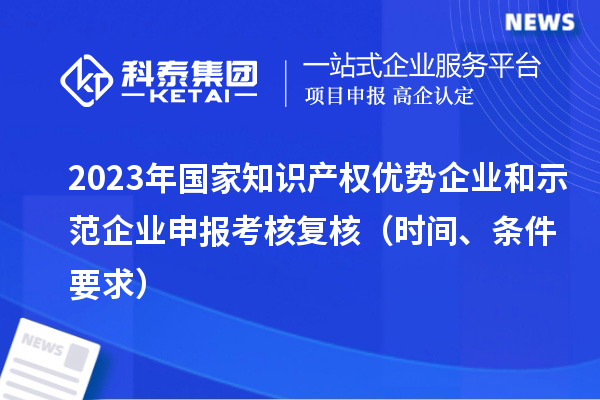 2023年國家知識產權優勢企業和示范企業申報考核復核（時間、條件要求）