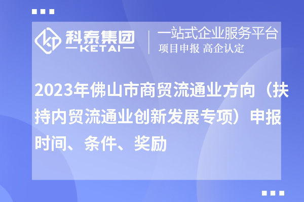 2023年佛山市商貿流通業方向（扶持內貿流通業創新發展專項）申報時間、條件、獎勵