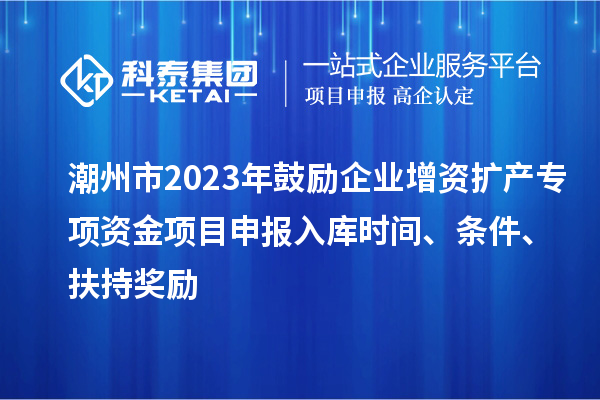 潮州市2023年鼓勵企業增資擴產專項資金項目申報入庫時間、條件、扶持獎勵