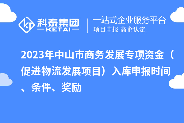 2023年中山市商務發展專項資金（促進物流發展項目）入庫申報時間、條件、獎勵