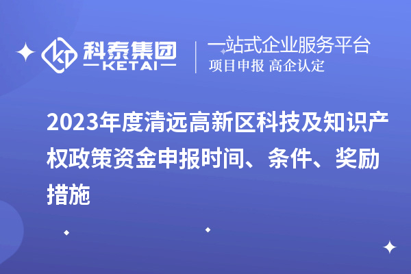 2023年度清遠高新區科技及知識產權政策資金申報時間、條件、獎勵措施