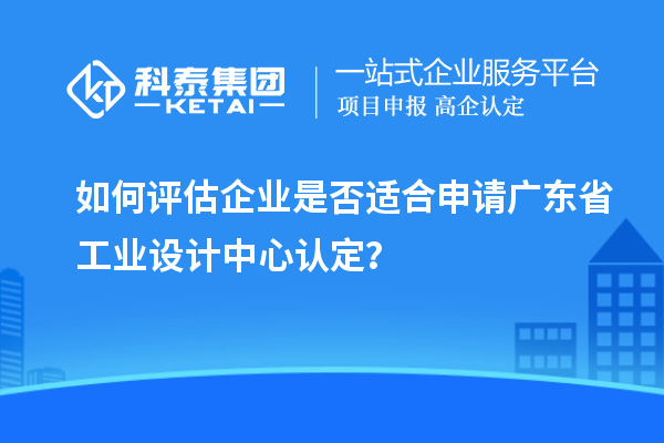 如何評估企業是否適合申請廣東省工業設計中心認定？