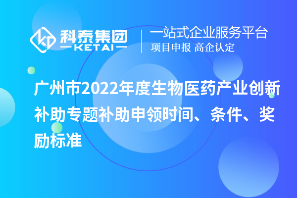 廣州市2022年度生物醫藥產業創新補助專題補助申領時間、條件、獎勵標準
