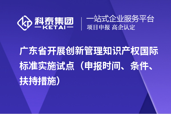廣東省開展創新管理知識產權國際標準實施試點（申報時間、條件、扶持措施）