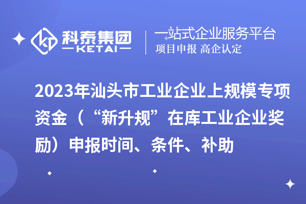 2023年汕頭市工業企業上規模專項資金（“新升規”在庫工業企業獎勵）申報時間、條件、補助