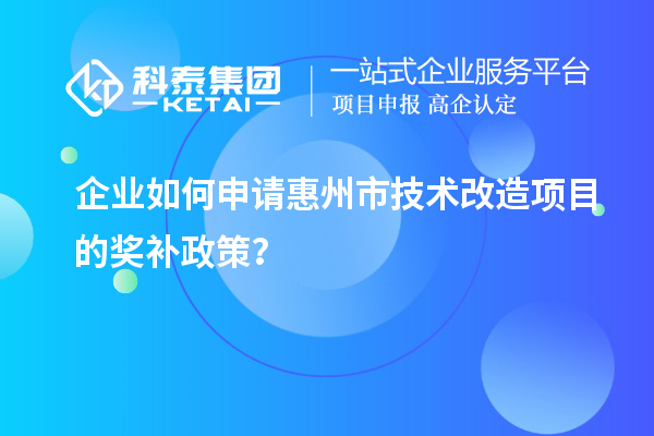 企業如何申請惠州市技術改造項目的獎補政策？