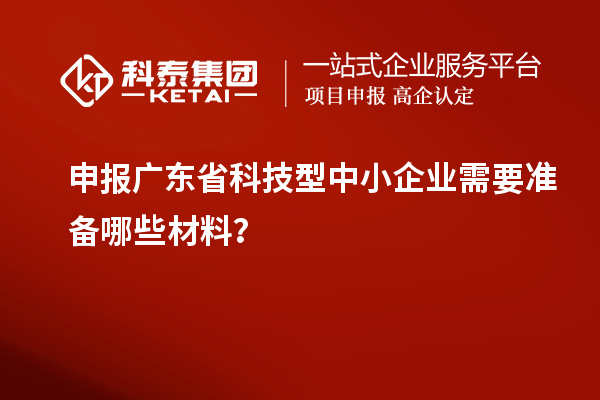 申報廣東省科技型中小企業需要準備哪些材料？