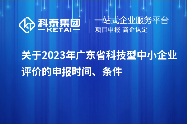 關于2023年廣東省科技型中小企業評價的申報時間、條件