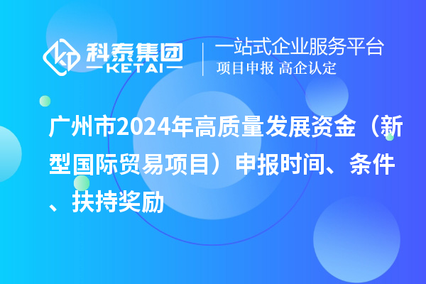 廣州市2024年高質量發展資金（新型國際貿易項目）申報時間、條件、扶持獎勵
