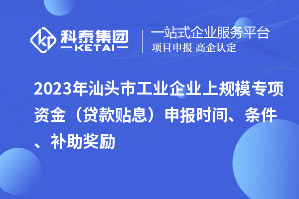 2023年汕頭市工業企業上規模專項資金（貸款貼息）申報時間、條件、補助獎勵