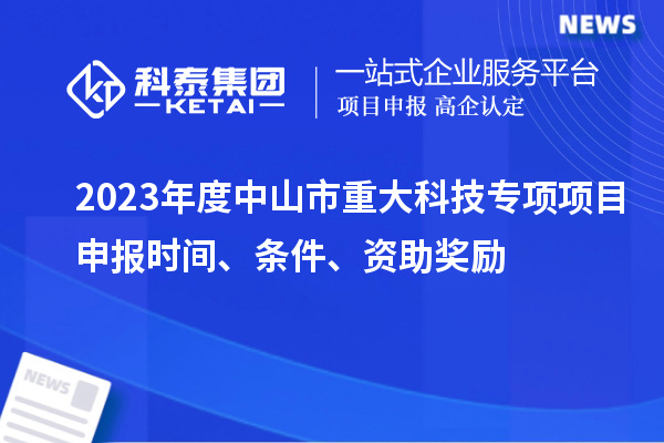 2023年度中山市重大科技專項<a href=http://www.zh-tour.cn/shenbao.html target=_blank class=infotextkey>項目申報</a>時間、條件、資助獎勵
