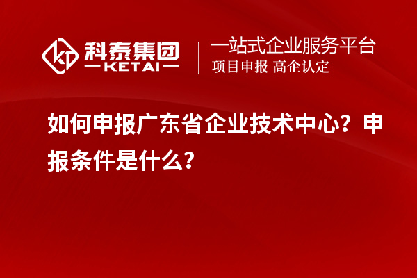 如何申報廣東省企業技術中心？申報條件是什么？