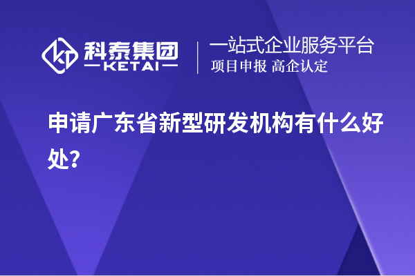 申請廣東省新型研發機構有什么好處？
