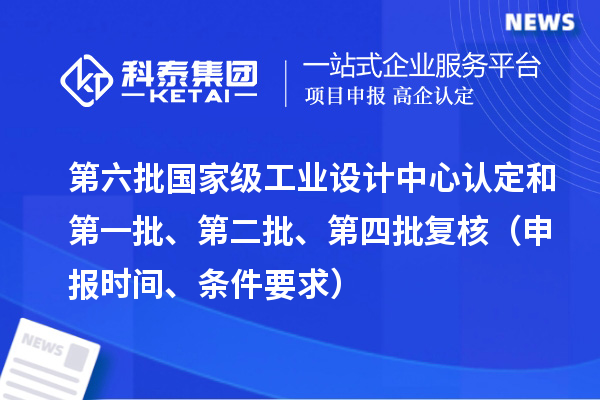 第六批國家級工業設計中心認定和第一批、第二批、第四批復核（申報時間、條件要求）