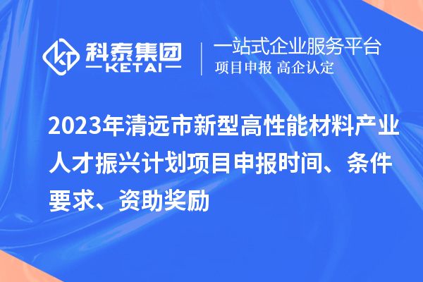 2023年清遠市新型高性能材料產業人才振興計劃<a href=http://www.zh-tour.cn/shenbao.html target=_blank class=infotextkey>項目申報</a>時間、條件要求、資助獎勵