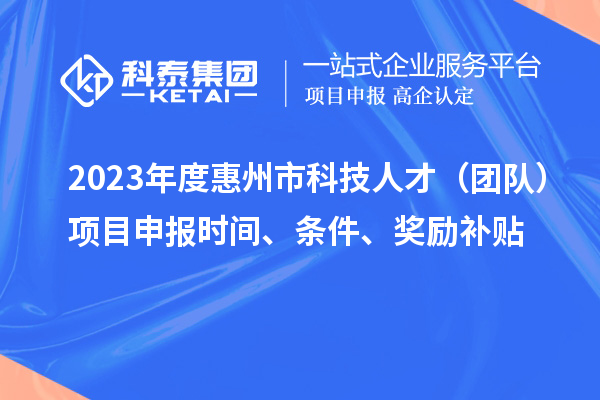 2023年度惠州市科技人才（團隊）項目申報時間、條件、獎勵補貼