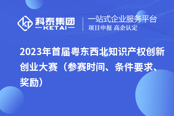 2023年首屆粵東西北知識產權創新創業大賽（參賽時間、條件要求、獎勵）