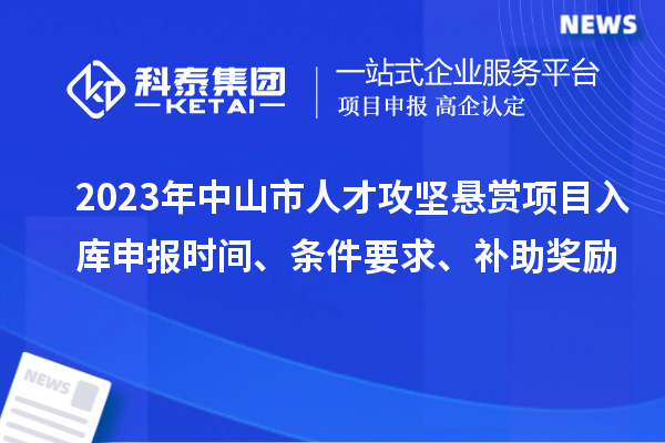 2023年中山市人才攻堅懸賞項目入庫申報時間、條件要求、補助獎勵