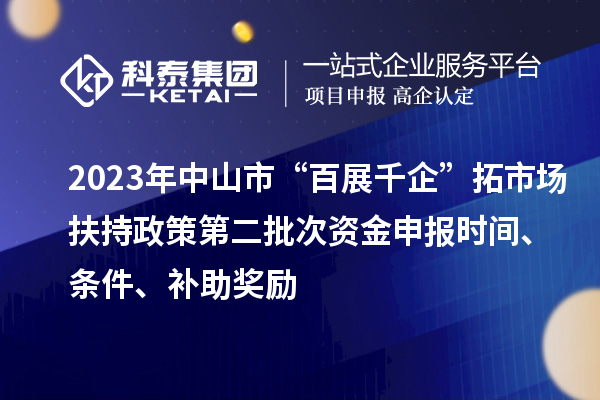 2023年中山市“百展千企”拓市場扶持政策第二批次資金申報時間、條件、補助獎勵