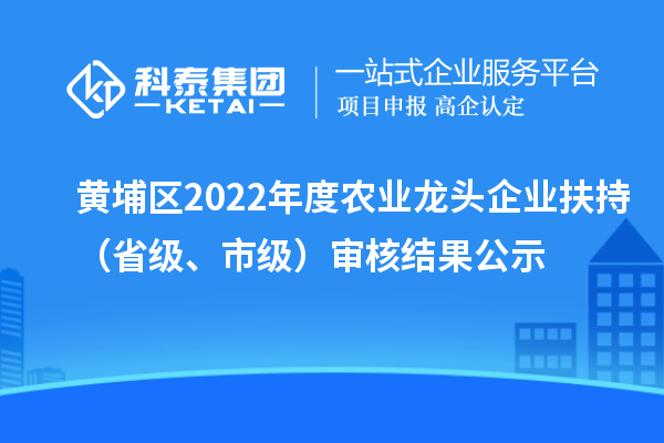 黃埔區2022年度農業龍頭企業扶持（省級、市級）審核結果公示