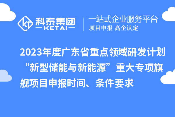 2023年度廣東省重點領域研發計劃“新型儲能與新能源”重大專項旗艦項目申報時間、條件要求