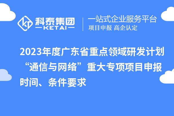 2023年度廣東省重點領域研發計劃“通信與網絡”重大專項項目申報時間、條件要求