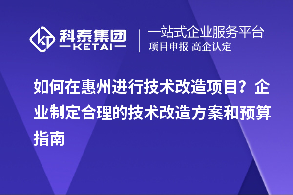 如何在惠州進行技術改造項目？企業制定合理的技術改造方案和預算指南